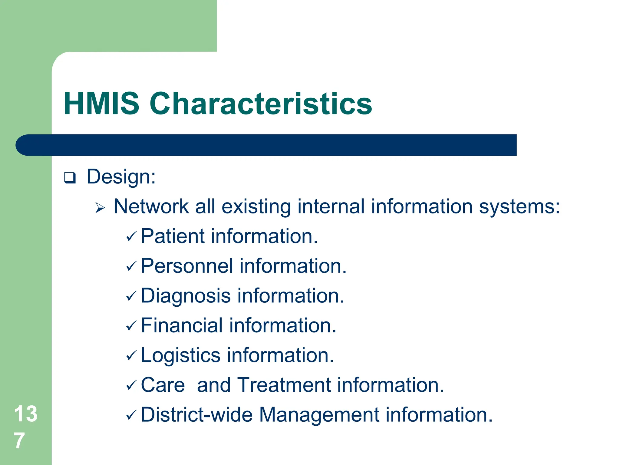 13
7
HMIS Characteristics
 Design:
 Network all existing internal information systems:
 Patient information.
 Personnel information.
 Diagnosis information.
 Financial information.
 Logistics information.
 Care and Treatment information.
 District-wide Management information.
 