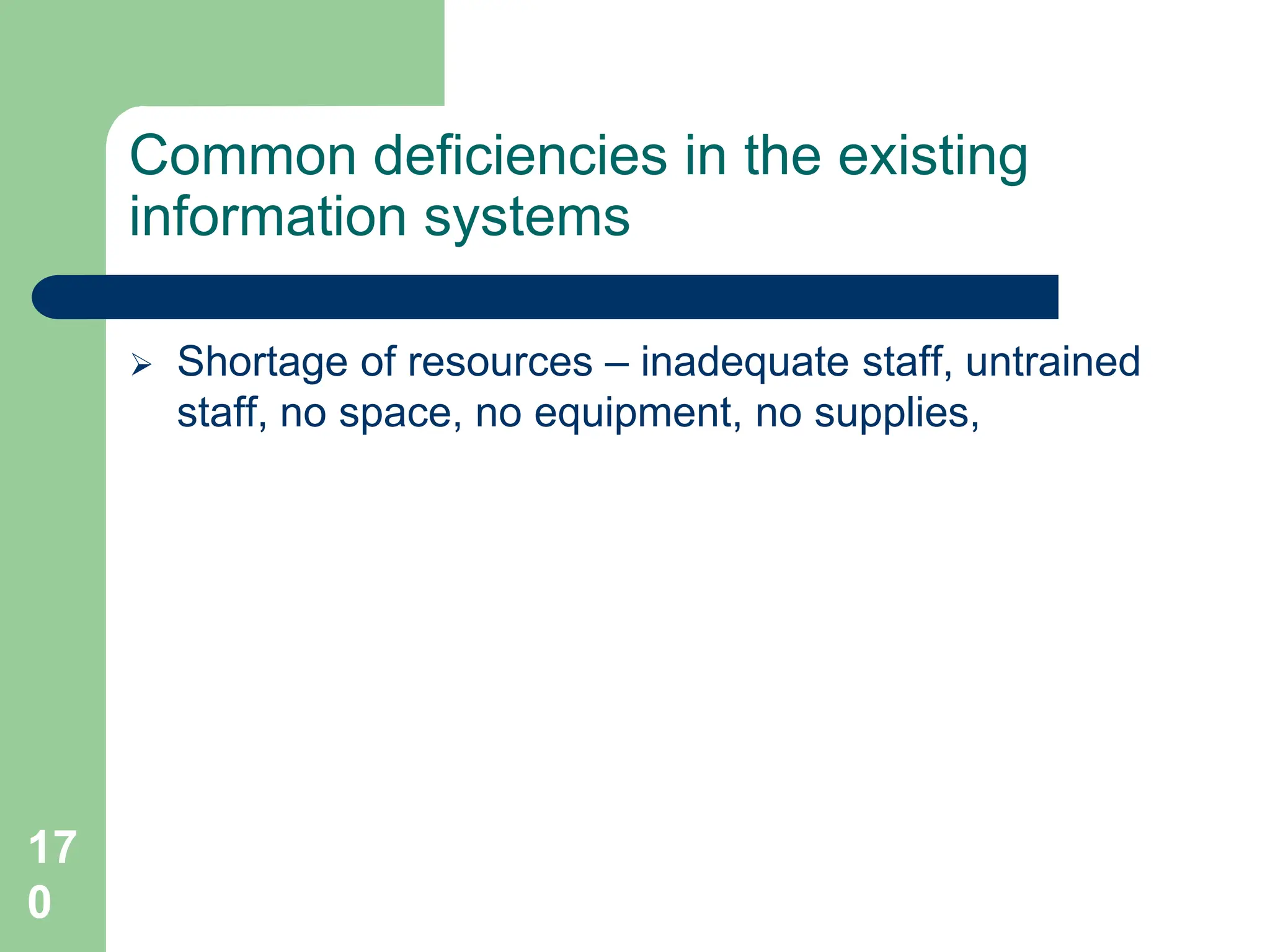 17
0
Common deficiencies in the existing
information systems
 Shortage of resources – inadequate staff, untrained
staff, no space, no equipment, no supplies,
 