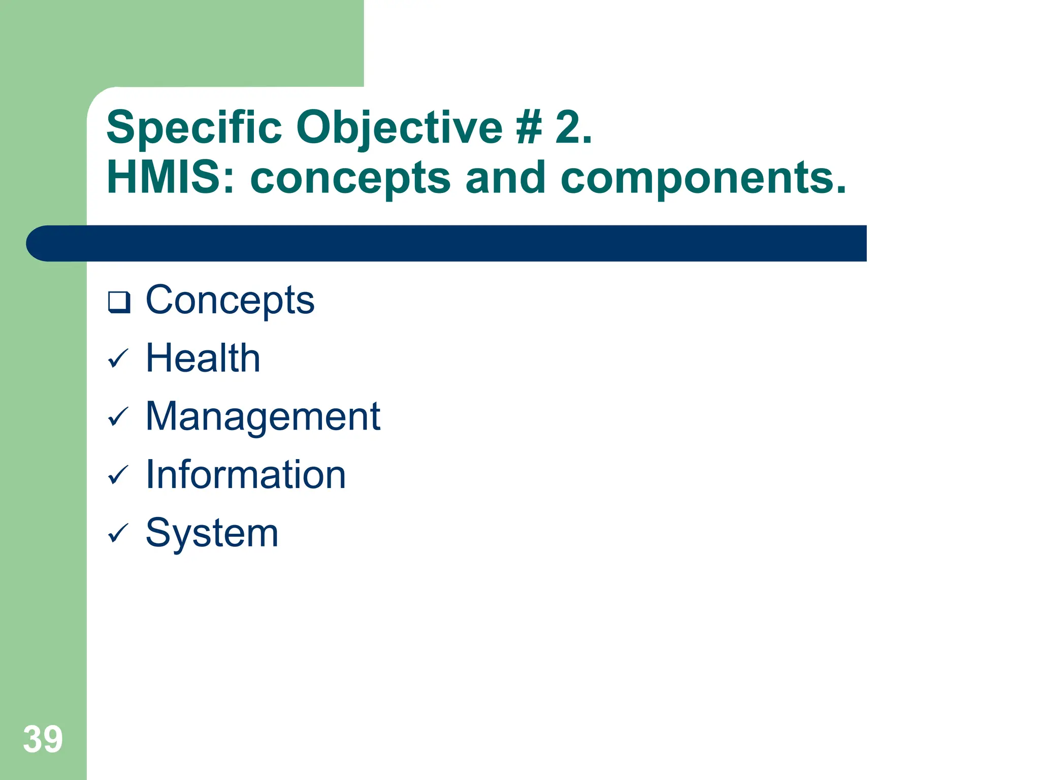39
Specific Objective # 2.
HMIS: concepts and components.
 Concepts
 Health
 Management
 Information
 System
 
