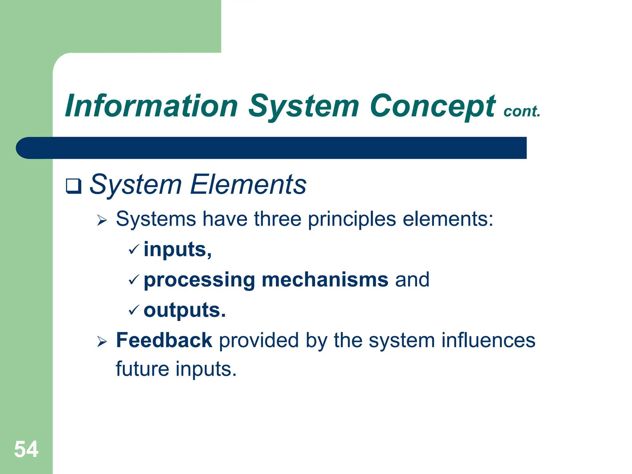 54
Information System Concept cont.
 System Elements
 Systems have three principles elements:
 inputs,
 processing mechanisms and
 outputs.
 Feedback provided by the system influences
future inputs.
 