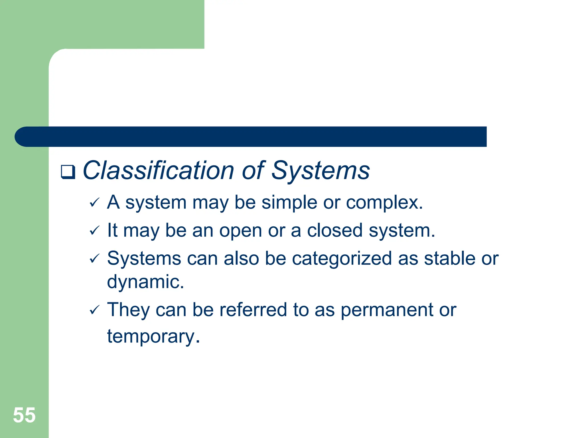 55
 Classification of Systems
 A system may be simple or complex.
 It may be an open or a closed system.
 Systems can also be categorized as stable or
dynamic.
 They can be referred to as permanent or
temporary.
 