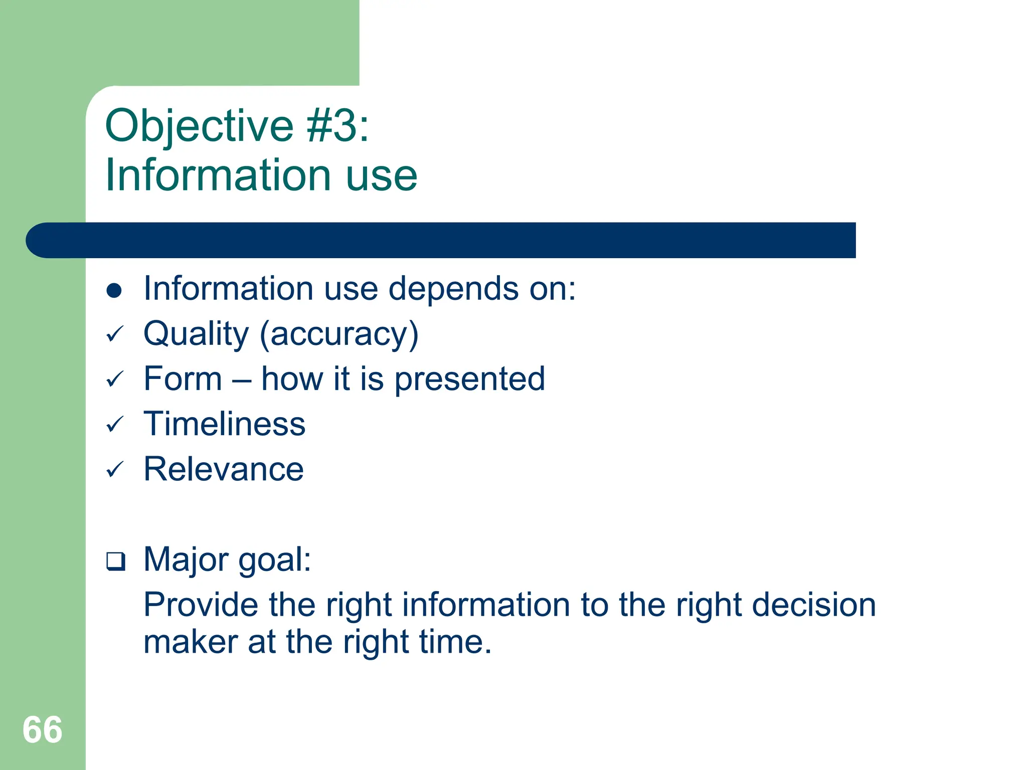 66
Objective #3:
Information use
 Information use depends on:
 Quality (accuracy)
 Form – how it is presented
 Timeliness
 Relevance
 Major goal:
Provide the right information to the right decision
maker at the right time.
 