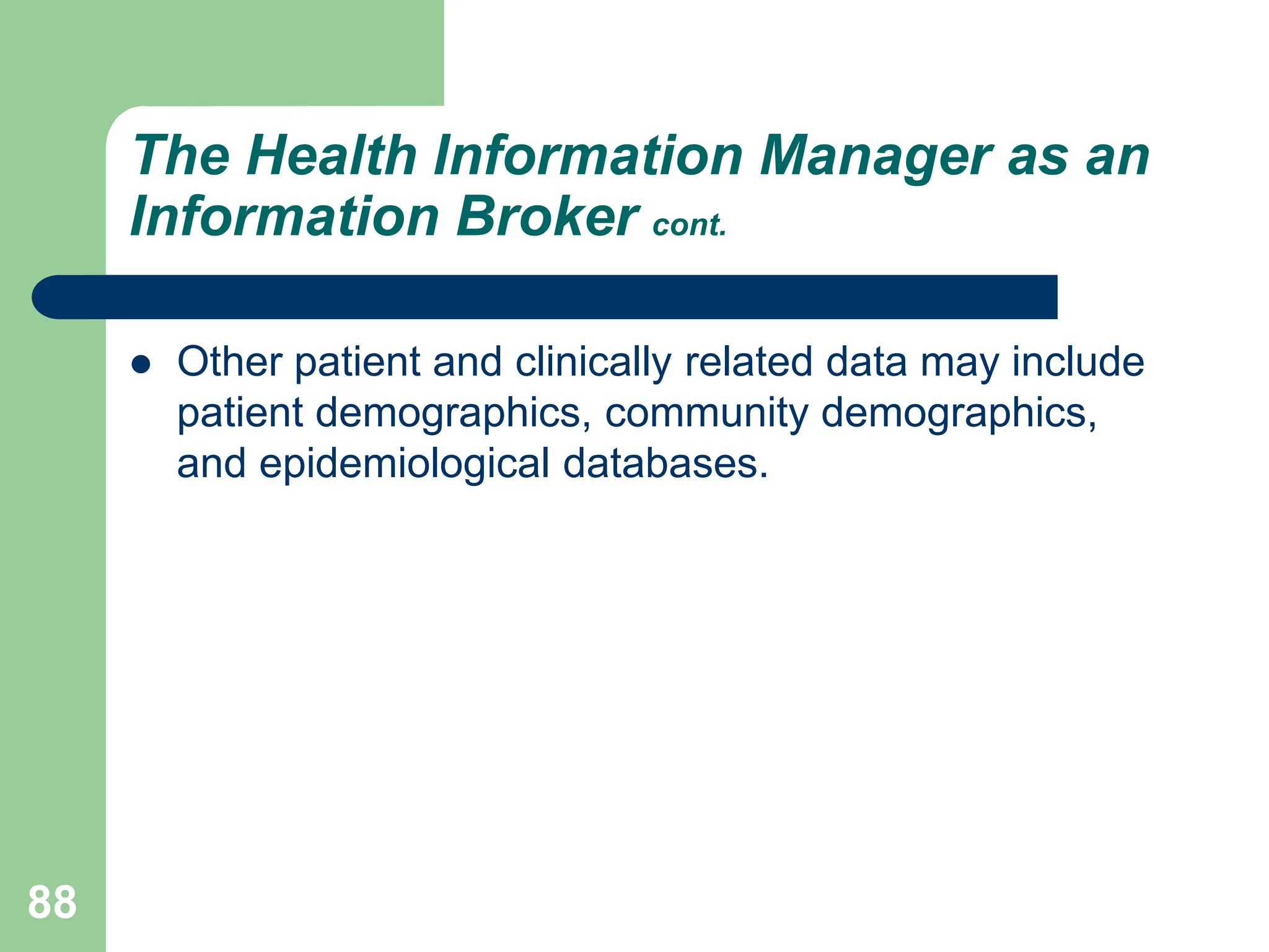 88
The Health Information Manager as an
Information Broker cont.
 Other patient and clinically related data may include
patient demographics, community demographics,
and epidemiological databases.
 