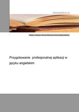 .
.                                           bibliotekahrm.pl




             Teksty z zakresu Human Resources dla profesjonalistów.




Przygotowanie profesjonalnej aplikacji w
języku angielskim




                                                          .
.                                                  .
 