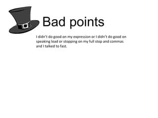 Bad points I didn’t do good on my expression or I didn’t do good on speaking load or stopping on my full stop and commas and I talked to fast.  