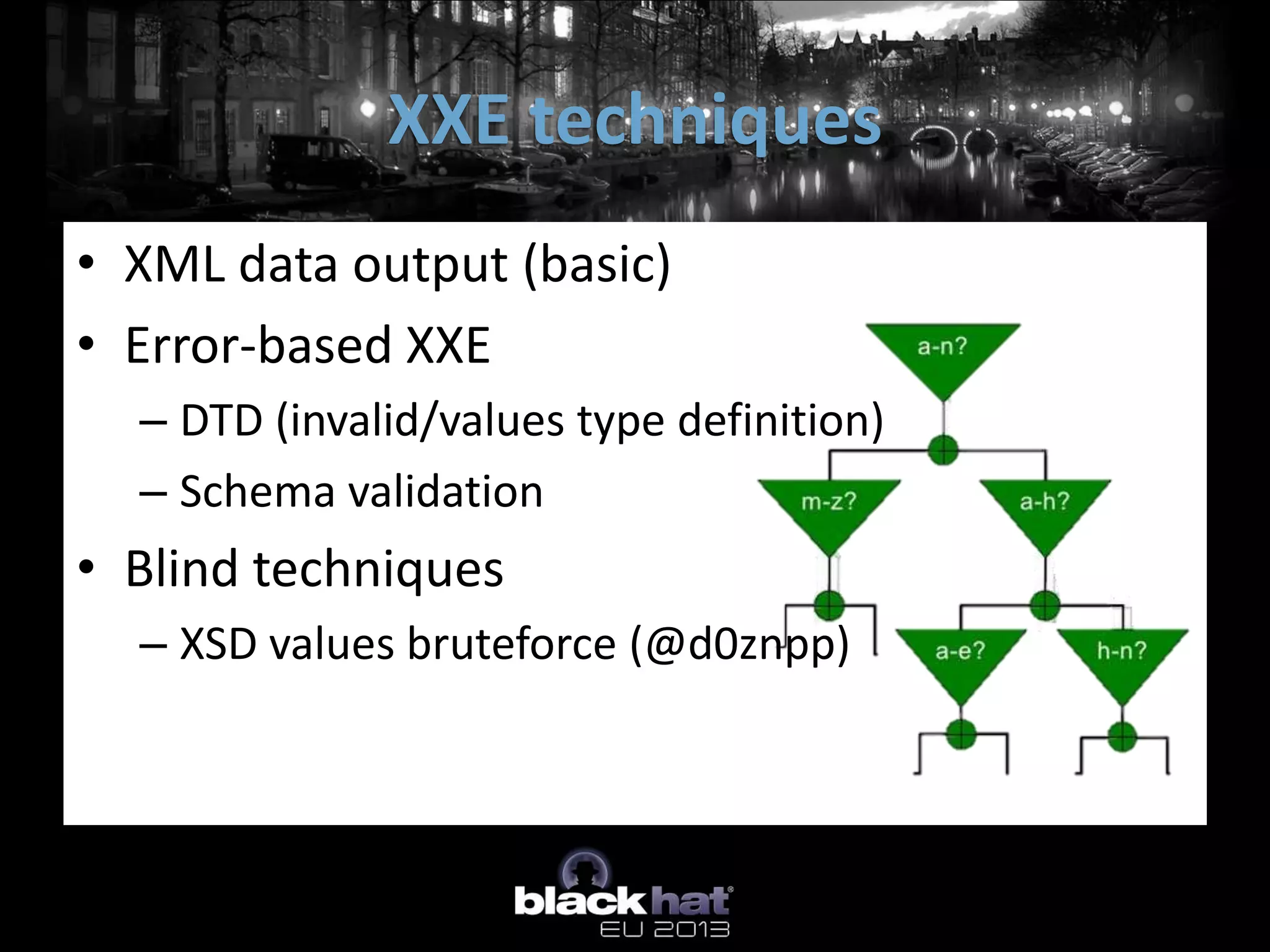 XXE techniques
• XML data output (basic)
• Error-based XXE
  – DTD (invalid/values type definition)
  – Schema validation
• Blind techniques
  – XSD values bruteforce (@d0znpp)
 