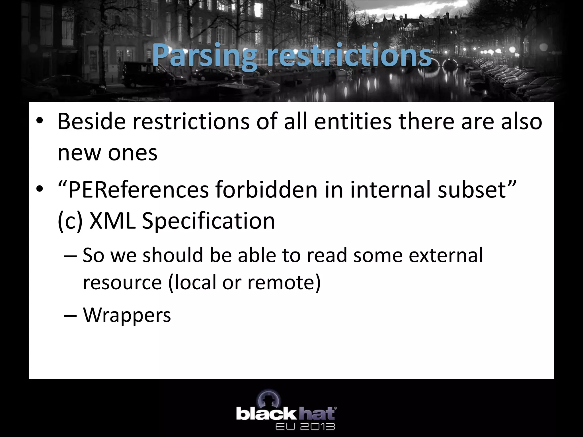 Parsing restrictions
• Beside restrictions of all entities there are also
  new ones
• “PEReferences forbidden in internal subset”
  (c) XML Specification
  – So we should be able to read some external
    resource (local or remote)
  – Wrappers
 