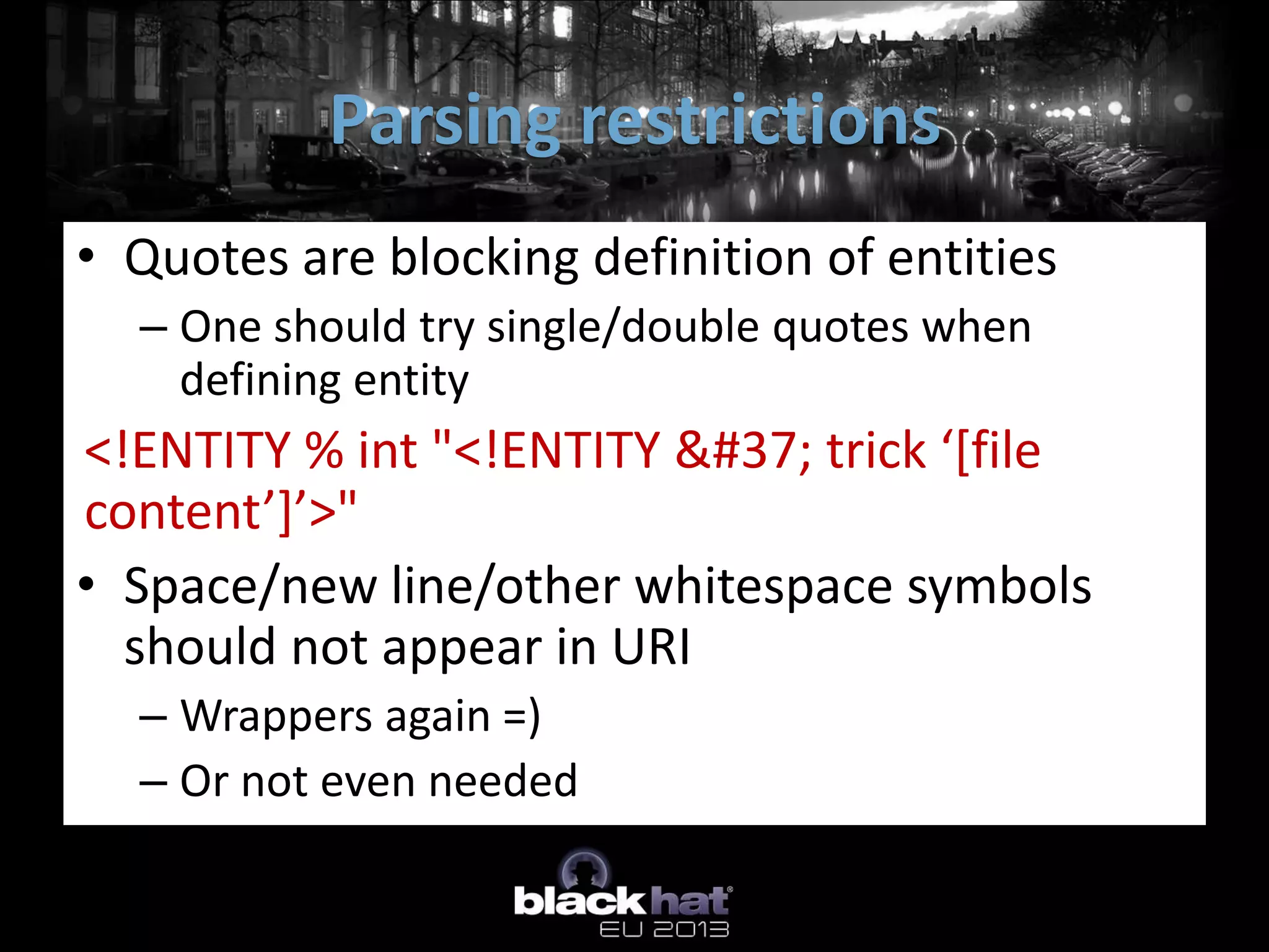 Parsing restrictions
• Quotes are blocking definition of entities
  – One should try single/double quotes when
    defining entity
<!ENTITY % int "<!ENTITY % trick ‘*file
content’+’>"
• Space/new line/other whitespace symbols
  should not appear in URI
  – Wrappers again =)
  – Or not even needed
 