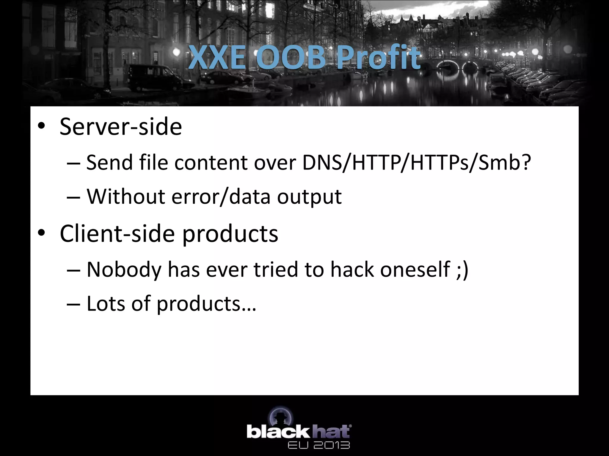 XXE OOB Profit
• Server-side
  – Send file content over DNS/HTTP/HTTPs/Smb?
  – Without error/data output
• Client-side products
  – Nobody has ever tried to hack oneself ;)
  – Lots of products…
 