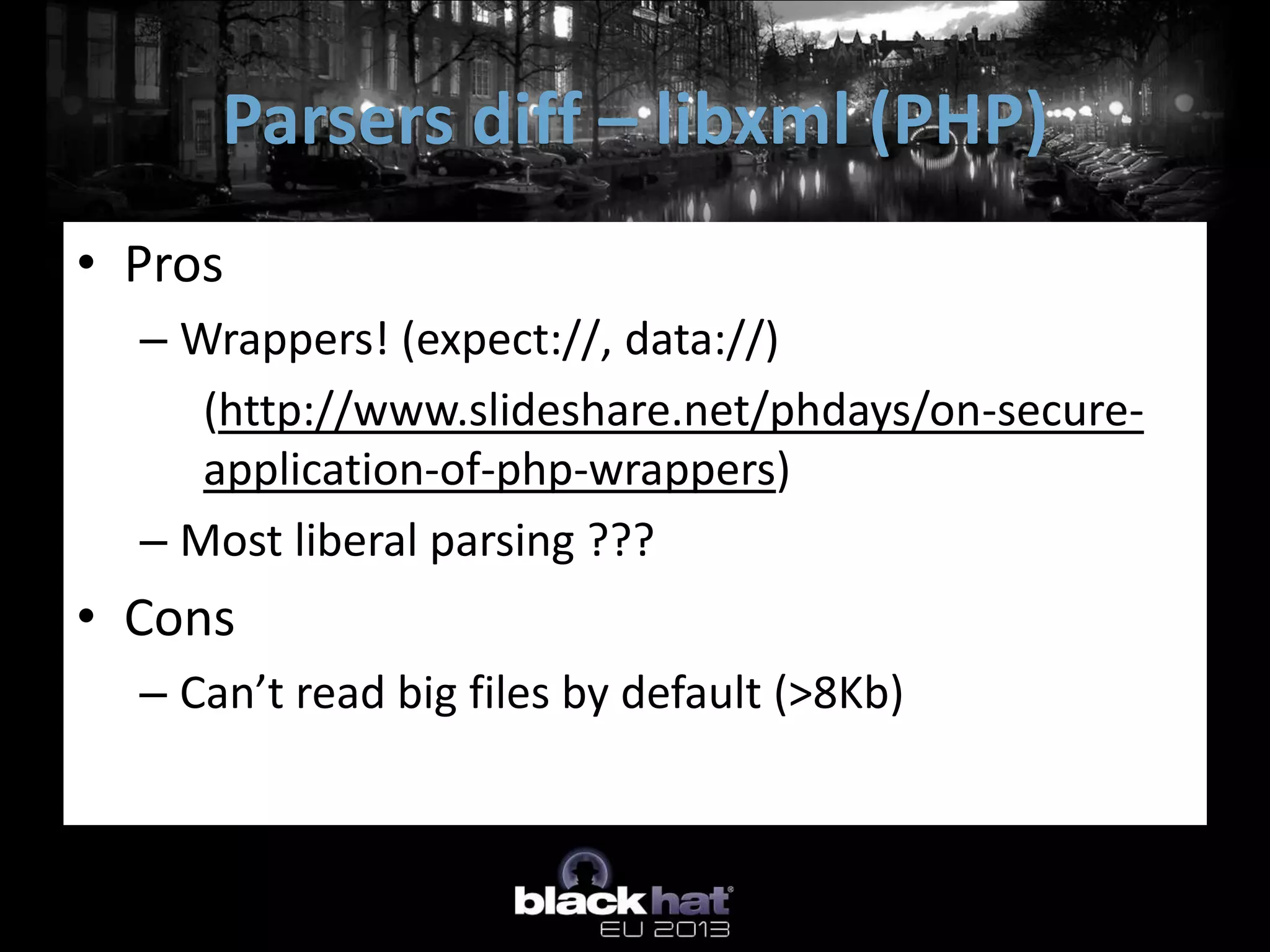 Parsers diff – libxml (PHP)
• Pros
  – Wrappers! (expect://, data://)
     (http://www.slideshare.net/phdays/on-secure-
     application-of-php-wrappers)
  – Most liberal parsing ???
• Cons
  – Can’t read big files by default (>8Kb)
 