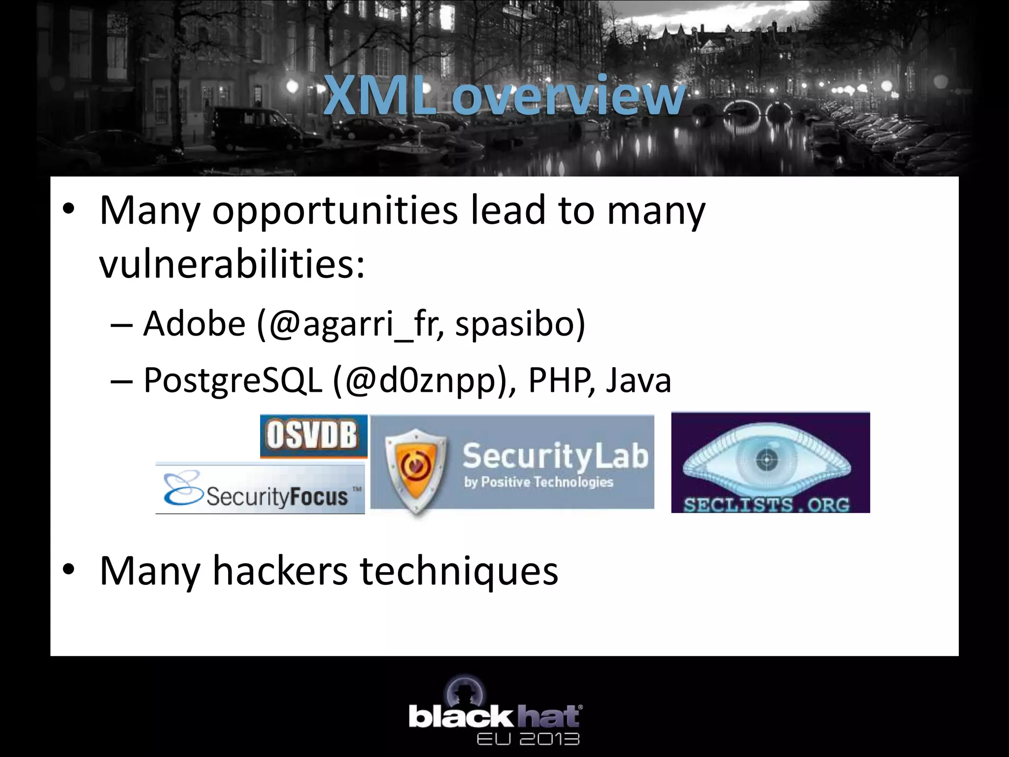 XML overview
• Many opportunities lead to many
  vulnerabilities:
  – Adobe (@agarri_fr, spasibo)
  – PostgreSQL (@d0znpp), PHP, Java



• Many hackers techniques
 