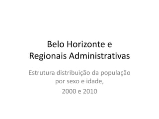 Belo Horizonte e
Regionais Administrativas
Estrutura distribuição da população
         por sexo e idade,
            2000 e 2010
 