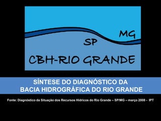 SÍNTESE DO DIAGNÓSTICO DA
        BACIA HIDROGRÁFICA DO RIO GRANDE
Fonte: Diagnóstico da Situação dos Recursos Hídricos do Rio Grande – SP/MG – março 2008 - IPT
 