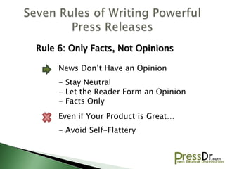 Rule 6: Only Facts, Not Opinions

     News Don’t Have an Opinion
     - Stay Neutral
     - Let the Reader Form an Opinion
     - Facts Only
     Even if Your Product is Great…
     - Avoid Self-Flattery
 
