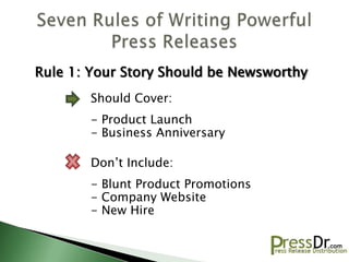 Rule 1: Your Story Should be Newsworthy
       Should Cover:
       - Product Launch
       - Business Anniversary

       Don’t Include:
       - Blunt Product Promotions
       - Company Website
       - New Hire
 