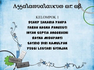 Assalamualaikum wr wb.
.
KELOMPOK 1
DZAKY ZAKARIA YAHYA
FARAH HASNA PANGESTI
INTAN SEPTIA ANGGRAENI
RATNA MIDAYANTI
SATRIO DIRI KAMULYAN
YESSI LESTARI SITINJAK

 