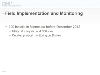 Field Implementation and Monitoring

    + 300 installs in Minnesota before December 2012
          + Utility bill analysis on all 300 sites
          + Detailed pre/post monitoring on 20 sites




Page 17
 