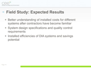 Field Study: Expected Results
    + Better understanding of installed costs for different
      systems after contractors have become familiar
    + System design specifications and quality control
      requirements
    + Installed efficiencies of DIA systems and savings
      potential




Page 18
 