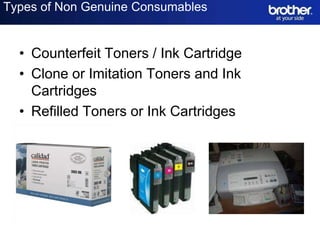 Types of Non Genuine Consumables


  • Counterfeit Toners / Ink Cartridge
  • Clone or Imitation Toners and Ink
    Cartridges
  • Refilled Toners or Ink Cartridges
 
