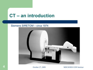October 27, 2009 MDCH/RSS CON Seminar
4
CT – an introduction
Siemens SIRETOM – circa 1974
 