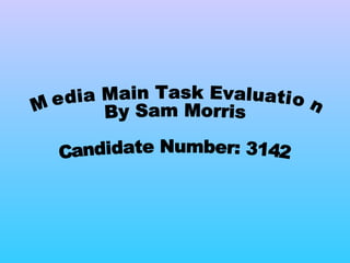 Media Main Task Evaluation By Sam Morris Candidate Number: 3142 