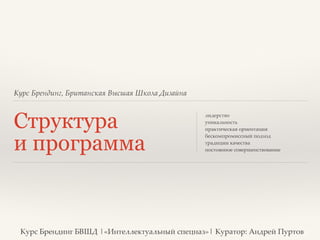 Курс Брендинг, Британская Высшая Школа Дизайна 
Структура 
и программа 
лидерство? 
уникальность? 
практическая ориентация? 
бескомпромиссный подход? 
традиции качества? 
постоянное совершенствование? 
! 
Курс Брендинг БВШД |«Интеллектуальный спецназ»| Куратор: Андрей Пуртов 
 