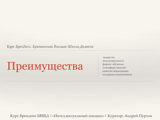 Курс Брендинг, Британская Высшая Школа Дизайна 
Преимущества 
лидерство? 
международность? 
формат обучения? 
атмосфера занятий? 
качество образования? 
поддержка выпускников? 
! 
Курс Брендинг БВШД |«Интеллектуальный спецназ»| Куратор: Андрей Пуртов 
 