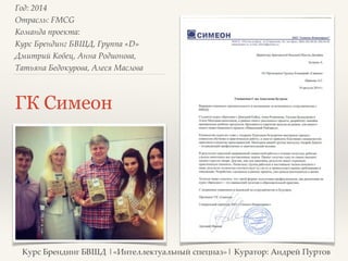 Год: 2014> 
Отрасль: FMCG> 
Команда проекта: > 
Курс Брендинг БВШД, Группа «D»> 
Дмитрий Кобец, Анна Родионова, 
Татьяна Бедокурова, Алеся Маслова> 
ГК Симеон 
Курс Брендинг БВШД |«Интеллектуальный спецназ»| Куратор: Андрей Пуртов 
 