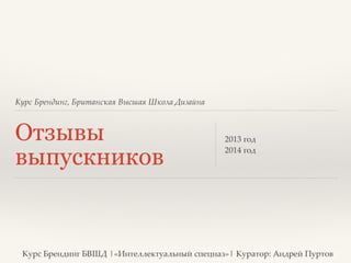 Курс Брендинг, Британская Высшая Школа Дизайна 
Отзывы 
выпускников 2013 год? 
2014 год 
Курс Брендинг БВШД |«Интеллектуальный спецназ»| Куратор: Андрей Пуртов 
 