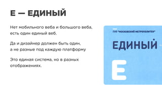 Нет мобильного веба и большого веба,
есть один единый веб.
Да и дизайнер должен быть один,
а не разные под каждую платформу
Это единая система, но в разных
отображениях.
Е — ЕДИНЫЙ
 