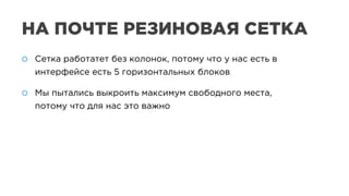 Сетка работатет без колонок, потому что у нас есть в
интерфейсе есть 5 горизонтальных блоков
Мы пытались выкроить максимум свободного места,
потому что для нас это важно
Сетка работатет без колонок, потому что у нас есть в
интерфейсе есть 5 горизонтальных блоков
Мы пытались выкроить максимум свободного места,
потому что для нас это важно
НА ПОЧТЕ РЕЗИНОВАЯ СЕТКА
 