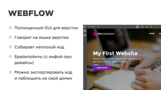 WEBFLOW
Полноценный GUI для верстки
Говорит на языке верстки
Собирает неплохой код
Брейкпойнты (с инфой про
дивайсы)
Можно экспортировать код
и паблишить на свой домен
Полноценный GUI для верстки
Говорит на языке верстки
Собирает неплохой код
Брейкпойнты (с инфой про
дивайсы)
Можно экспортировать код
и паблишить на свой домен
 