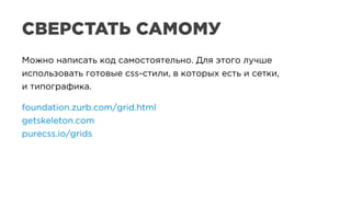 СВЕРСТАТЬ САМОМУ
Можно написать код самостоятельно. Для этого лучше
использовать готовые css-стили, в которых есть и сетки,
и типографика.
foundation.zurb.com/grid.html
getskeleton.com
purecss.io/grids
Можно написать код самостоятельно. Для этого лучше
использовать готовые css-стили, в которых есть и сетки,
и типографика.
foundation.zurb.com/grid.html
getskeleton.com
purecss.io/grids
 