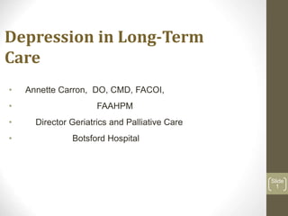 Depression in Long-Term
Care
• Annette Carron, DO, CMD, FACOI,
• FAAHPM
• Director Geriatrics and Palliative Care
• Botsford Hospital
Slide
1
 