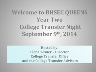 Welcome to BHSEC QUEENS 
Year Two 
College Transfer Night 
September 9th, 2014 
Hosted by: 
Elena Yesner – Director 
College Transfer Office 
and the College Transfer Advisers 
 