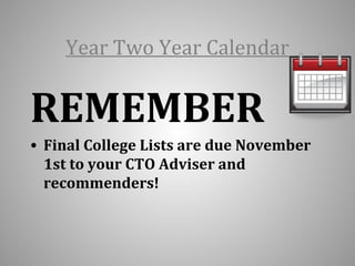 Year Two Year Calendar 
REMEMBER 
• Final College Lists are due November 
1st to your CTO Adviser and 
recommenders! 
 
