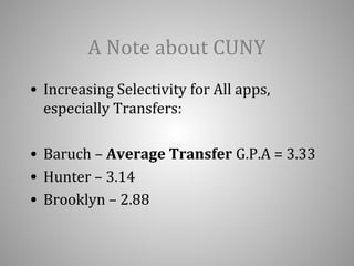 A Note about CUNY 
• Increasing Selectivity for All apps, 
especially Transfers: 
• Baruch – Average Transfer G.P.A = 3.33 
• Hunter – 3.14 
• Brooklyn – 2.88 
 