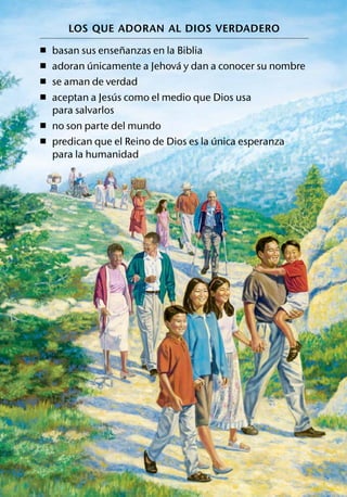 LOS QUE ADORAN AL DIOS VERDADERO
                     ˜
ˇ   basan sus ensenanzas en la Biblia
             ´                 ´
ˇ   adoran unicamente a Jehova y dan a conocer su nombre
ˇ   se aman de verdad
                   ´
ˇ   aceptan a Jesus como el medio que Dios usa
    para salvarlos
ˇ   no son parte del mundo
                                         ´
ˇ   predican que el Reino de Dios es la unica esperanza
    para la humanidad
 