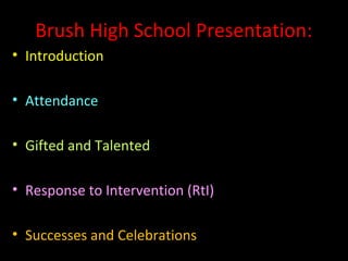 Brush High School Presentation:
• Introduction

• Attendance

• Gifted and Talented

• Response to Intervention (RtI)

• Successes and Celebrations
 