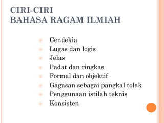 CIRI-CIRI
BAHASA RAGAM ILMIAH
 Cendekia
 Lugas dan logis
 Jelas
 Padat dan ringkas
 Formal dan objektif
 Gagasan sebagai pangkal tolak
 Penggunaan istilah teknis
 Konsisten
 