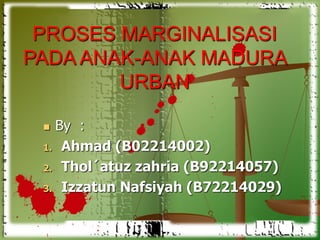 PROSES MARGINALISASI 
PADA ANAK-ANAK MADURA 
URBAN 
 By : 
1. Ahmad (B02214002) 
2. Thol´atuz zahria (B92214057) 
3. Izzatun Nafsiyah (B72214029) 
 