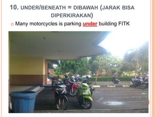 10. UNDER/BENEATH = DIBAWAH (JARAK BISA
DIPERKIRAKAN)
o Many motorcycles is parking under building FITK
 