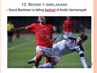 12. BEHIND = DIBELAKANG
 David Beckham is falling behind of Andik Vermansyah
 
