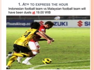 1. AT= TO EXPRESS THE HOUR
Indonesian football team vs Malaysian football team will
have been duels at 19.00 WIB
 