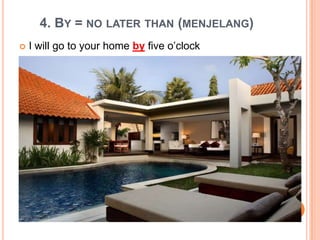 4. BY = NO LATER THAN (MENJELANG)
 I will go to your home by five o’clock
 