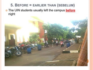 5. BEFORE = EARLIER THAN (SEBELUM)
 The UIN students usually left the campus before
night
 