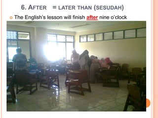 6. AFTER = LATER THAN (SESUDAH)
 The English’s lesson will finish after nine o’clock
 