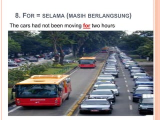 8. FOR = SELAMA (MASIH BERLANGSUNG)
The cars had not been moving for two hours
 