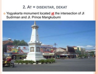 2. AT = DISEKITAR, DEKAT
 Yogyakarta monument located at the intersection of Jl
Sudirman and Jl. Prince Mangkubumi
 