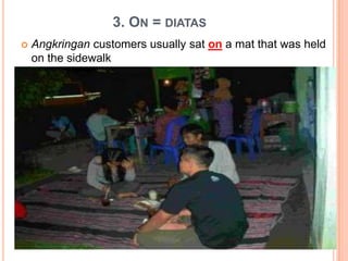 3. ON = DIATAS
 Angkringan customers usually sat on a mat that was held
on the sidewalk
 
